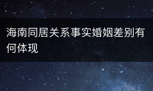 海南同居关系事实婚姻差别有何体现