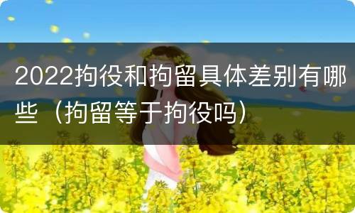 2022拘役和拘留具体差别有哪些（拘留等于拘役吗）