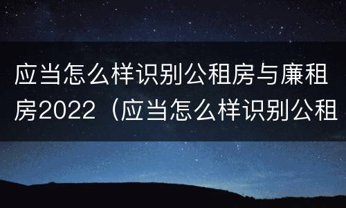 应当怎么样识别公租房与廉租房2022（应当怎么样识别公租房与廉租房2022年的区别）