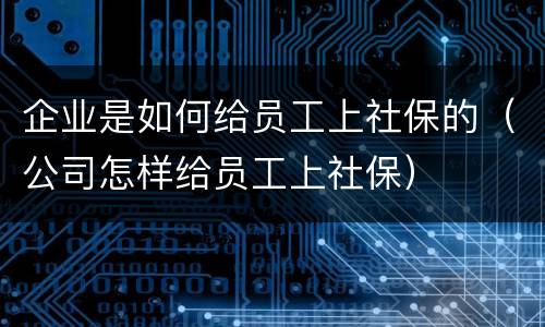 企业是如何给员工上社保的（公司怎样给员工上社保）