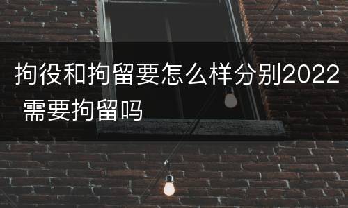 拘役和拘留要怎么样分别2022 需要拘留吗