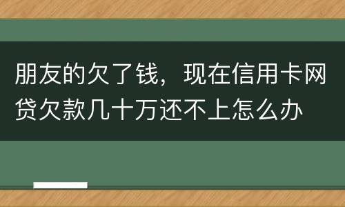 朋友的欠了钱，现在信用卡网贷欠款几十万还不上怎么办