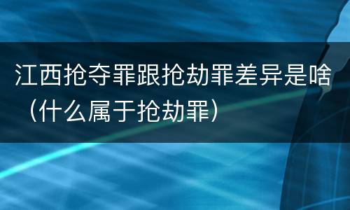 江西抢夺罪跟抢劫罪差异是啥（什么属于抢劫罪）