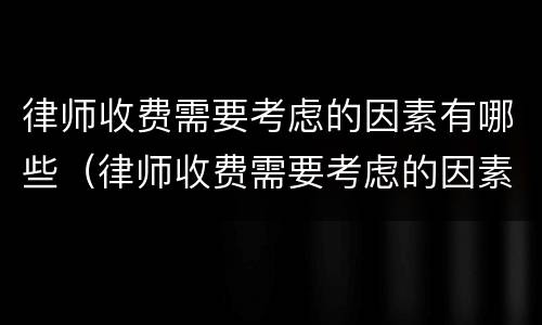 律师收费需要考虑的因素有哪些（律师收费需要考虑的因素有哪些内容）