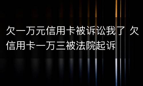 欠一万元信用卡被诉讼我了 欠信用卡一万三被法院起诉