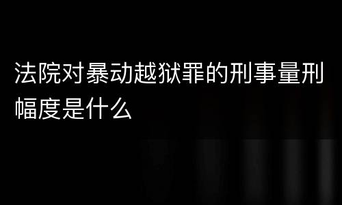 法院对暴动越狱罪的刑事量刑幅度是什么