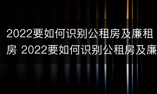 2022要如何识别公租房及廉租房 2022要如何识别公租房及廉租房呢