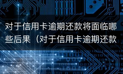 对于信用卡逾期还款将面临哪些后果（对于信用卡逾期还款将面临哪些后果呢）