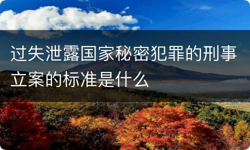 过失泄露国家秘密犯罪的刑事立案的标准是什么