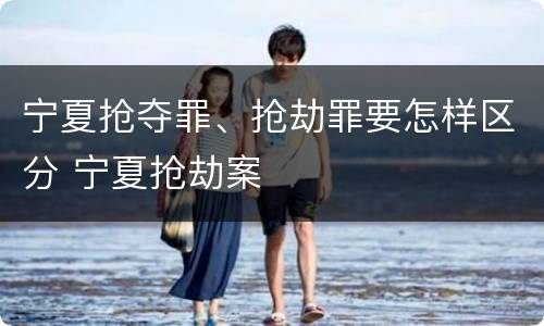 宁夏抢夺罪、抢劫罪要怎样区分 宁夏抢劫案