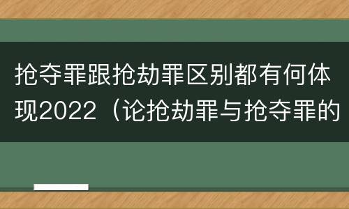 抢夺罪跟抢劫罪区别都有何体现2022（论抢劫罪与抢夺罪的界限）