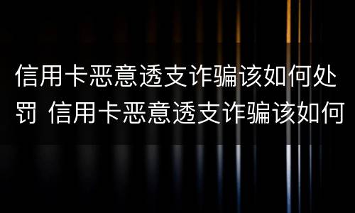 信用卡恶意透支诈骗该如何处罚 信用卡恶意透支诈骗该如何处罚他