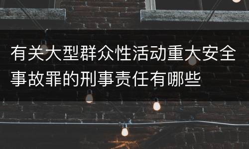 有关大型群众性活动重大安全事故罪的刑事责任有哪些
