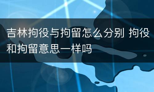 吉林拘役与拘留怎么分别 拘役和拘留意思一样吗