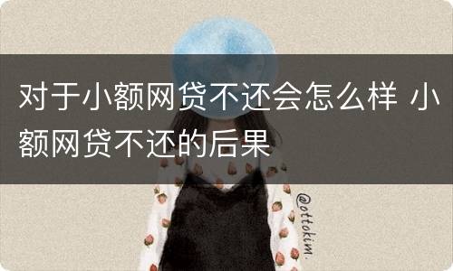 对于小额网贷不还会怎么样 小额网贷不还的后果