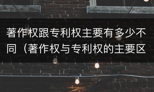 著作权跟专利权主要有多少不同（著作权与专利权的主要区别是什么?）
