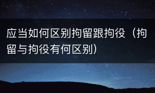 应当如何区别拘留跟拘役（拘留与拘役有何区别）
