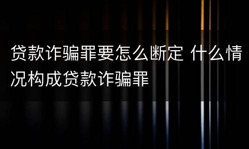 贷款诈骗罪要怎么断定 什么情况构成贷款诈骗罪