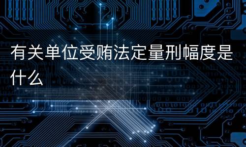 有关单位受贿法定量刑幅度是什么