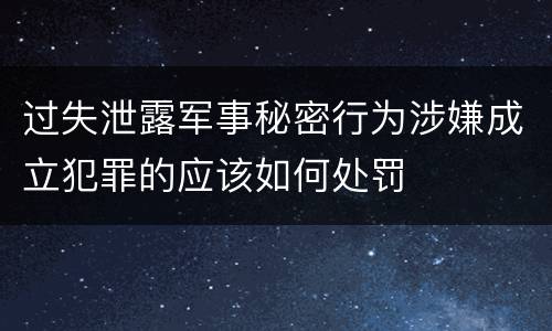 过失泄露军事秘密行为涉嫌成立犯罪的应该如何处罚
