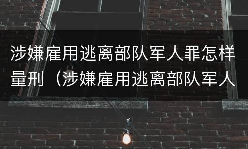 涉嫌雇用逃离部队军人罪怎样量刑（涉嫌雇用逃离部队军人罪怎样量刑的）