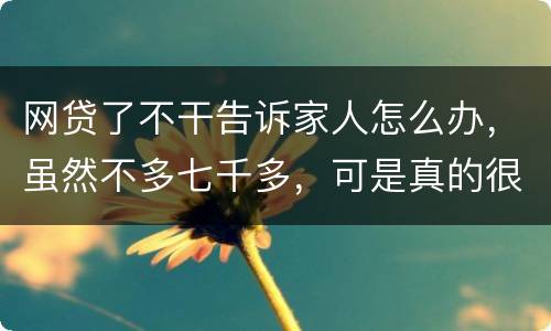 网贷了不干告诉家人怎么办，虽然不多七千多，可是真的很怕