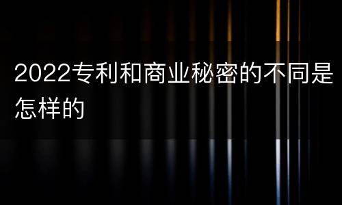 2022专利和商业秘密的不同是怎样的
