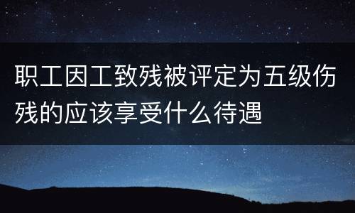 职工因工致残被评定为五级伤残的应该享受什么待遇