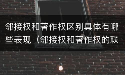 邻接权和著作权区别具体有哪些表现（邻接权和著作权的联系与区别）