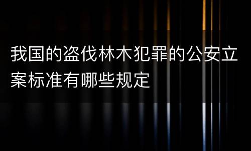 我国的盗伐林木犯罪的公安立案标准有哪些规定