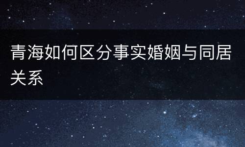 青海如何区分事实婚姻与同居关系