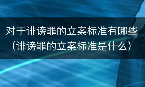 对于诽谤罪的立案标准有哪些（诽谤罪的立案标准是什么）