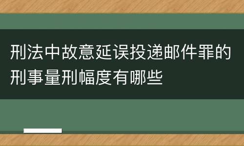 刑法中故意延误投递邮件罪的刑事量刑幅度有哪些