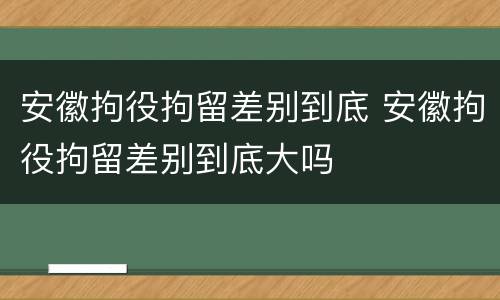 安徽拘役拘留差别到底 安徽拘役拘留差别到底大吗