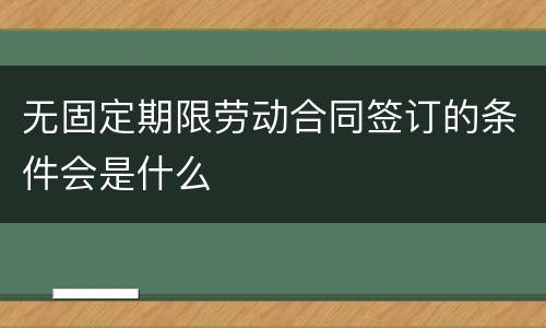 无固定期限劳动合同签订的条件会是什么