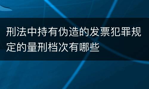 刑法中持有伪造的发票犯罪规定的量刑档次有哪些