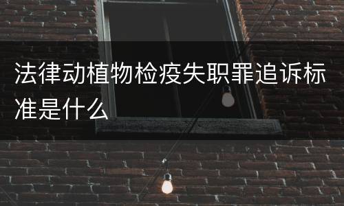 法律动植物检疫失职罪追诉标准是什么