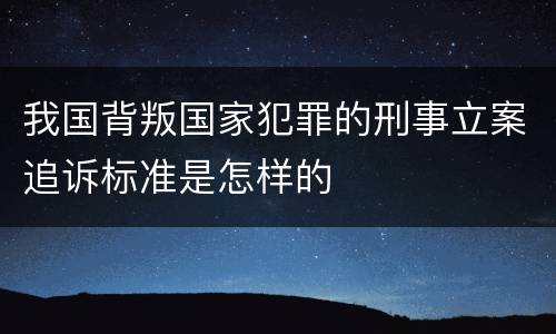 我国背叛国家犯罪的刑事立案追诉标准是怎样的
