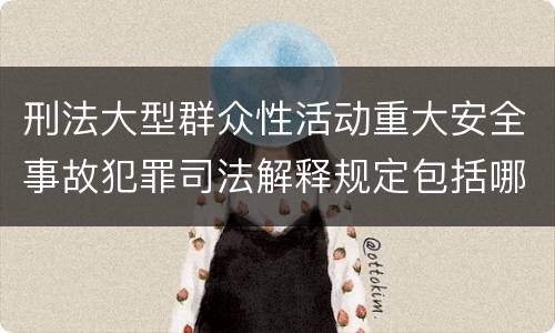 刑法大型群众性活动重大安全事故犯罪司法解释规定包括哪些内容