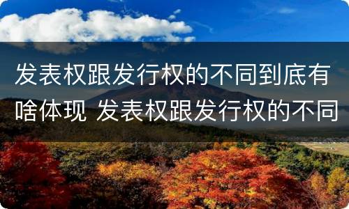 发表权跟发行权的不同到底有啥体现 发表权跟发行权的不同到底有啥体现呢