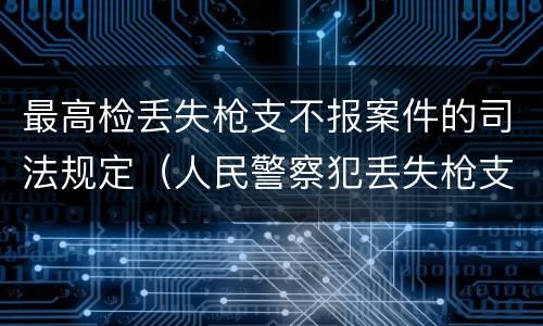 最高检丢失枪支不报案件的司法规定（人民警察犯丢失枪支不报罪处）