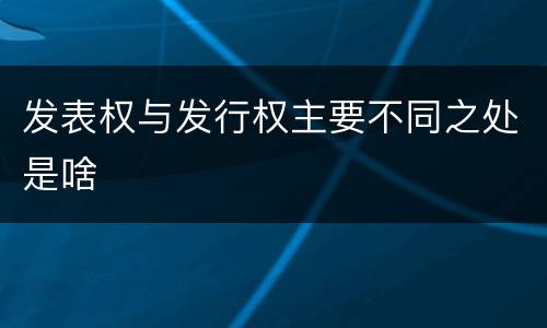 发表权与发行权主要不同之处是啥