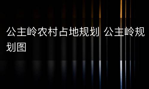 公主岭农村占地规划 公主岭规划图