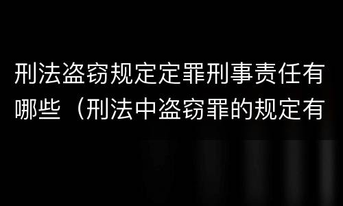 刑法盗窃规定定罪刑事责任有哪些（刑法中盗窃罪的规定有哪些）