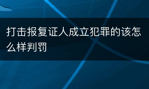 打击报复证人成立犯罪的该怎么样判罚