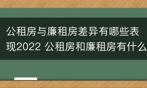 公租房与廉租房差异有哪些表现2022 公租房和廉租房有什么不同?