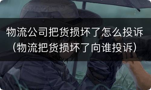 物流公司把货损坏了怎么投诉（物流把货损坏了向谁投诉）