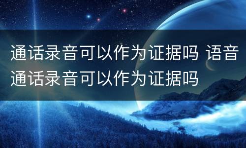 通话录音可以作为证据吗 语音通话录音可以作为证据吗