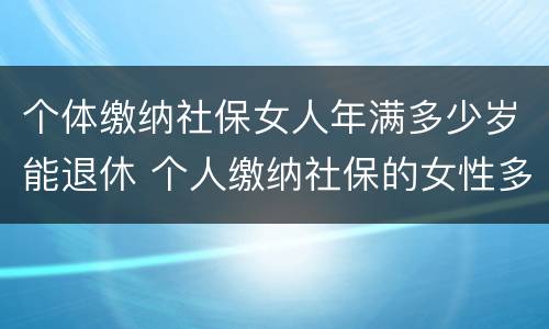 个体缴纳社保女人年满多少岁能退休 个人缴纳社保的女性多少岁才能退休