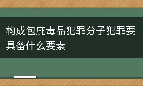构成包庇毒品犯罪分子犯罪要具备什么要素